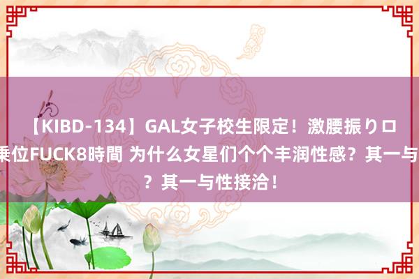 【KIBD-134】GAL女子校生限定！激腰振りロデオ騎乗位FUCK8時間 为什么女星们个个丰润性感？其一与性接洽！