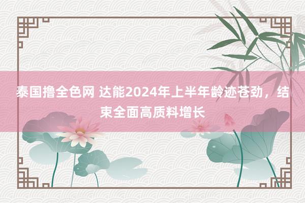 泰国撸全色网 达能2024年上半年龄迹苍劲，结束全面高质料增长