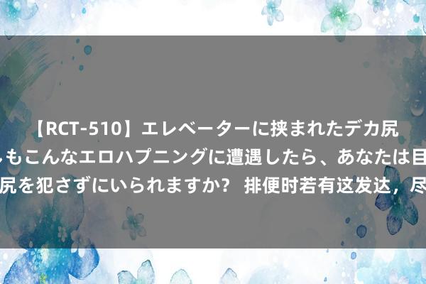 【RCT-510】エレベーターに挟まれたデカ尻女子校生をガン突き もしもこんなエロハプニングに遭遇したら、あなたは目の前の尻を犯さずにいられますか？ 排便时若有这发达，尽量别淡薄，可能是痔疮到来的发达