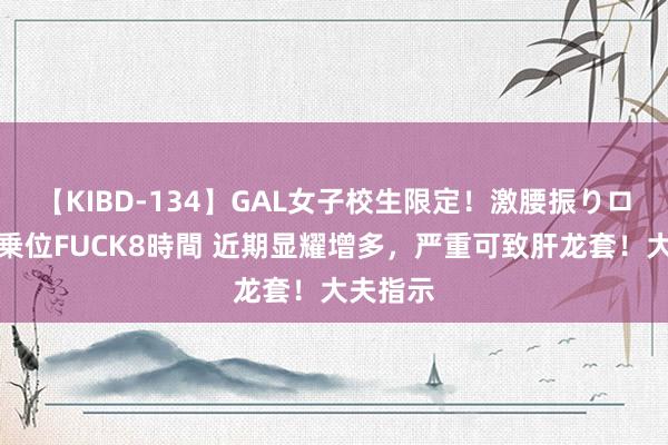 【KIBD-134】GAL女子校生限定！激腰振りロデオ騎乗位FUCK8時間 近期显耀增多，严重可致肝龙套！大夫指示