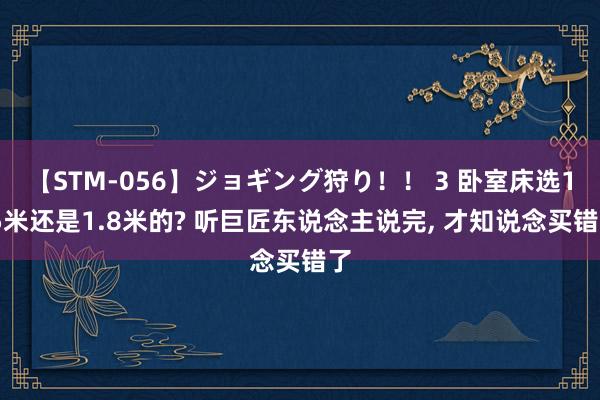 【STM-056】ジョギング狩り！！ 3 卧室床选1.5米还是1.8米的? 听巨匠东说念主说完， 才知说念买错了