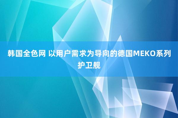 韩国全色网 以用户需求为导向的德国MEKO系列护卫舰