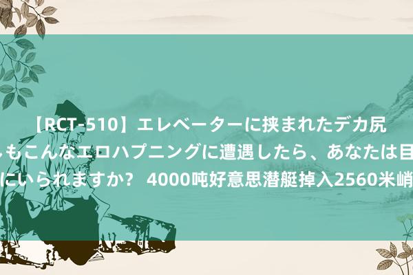 【RCT-510】エレベーターに挟まれたデカ尻女子校生をガン突き もしもこんなエロハプニングに遭遇したら、あなたは目の前の尻を犯さずにいられますか？ 4000吨好意思潜艇掉入2560米峭壁，129东谈主片甲不归，22枚核弹不知所终