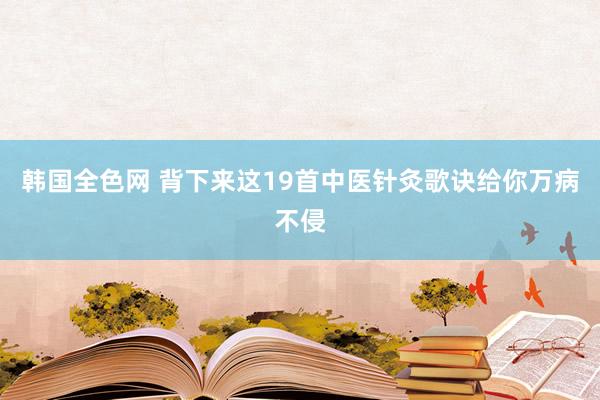 韩国全色网 背下来这19首中医针灸歌诀给你万病不侵