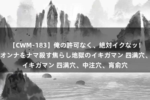 【CWM-183】俺の許可なく、絶対イクなッ！！！！！ 2 早漏オンナをナマ殺す焦らし地獄のイキガマン 四满穴、中注穴、肓俞穴