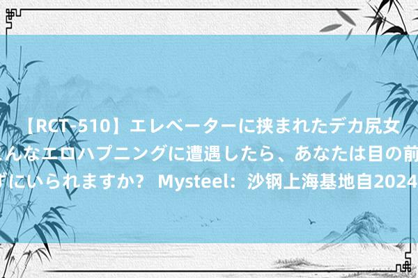 【RCT-510】エレベーターに挟まれたデカ尻女子校生をガン突き もしもこんなエロハプニングに遭遇したら、あなたは目の前の尻を犯さずにいられますか？ Mysteel：沙钢上海基地自2024年7月26日起废钢含税价钱下调50元/吨