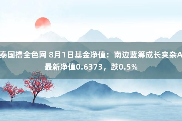 泰国撸全色网 8月1日基金净值：南边蓝筹成长夹杂A最新净值0.6373，跌0.5%