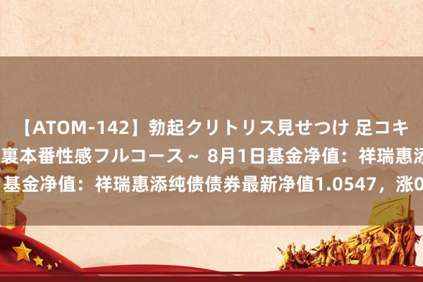 【ATOM-142】勃起クリトリス見せつけ 足コキ回春クリニック ～癒しの裏本番性感フルコース～ 8月1日基金净值：祥瑞惠添纯债债券最新净值1.0547，涨0.08%