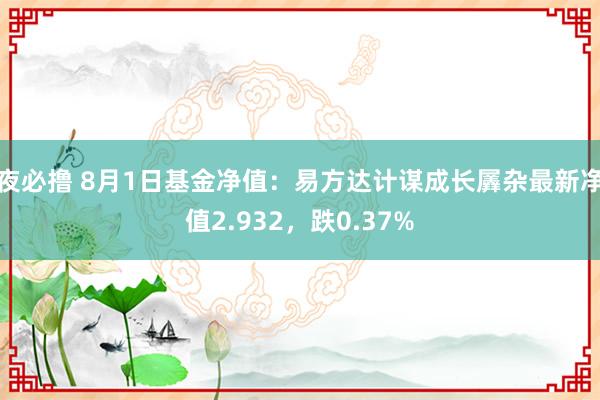 夜必撸 8月1日基金净值：易方达计谋成长羼杂最新净值2.932，跌0.37%