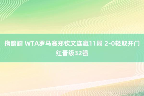 撸踏踏 WTA罗马赛郑钦文连赢11局 2-0轻取开门红晋级32强