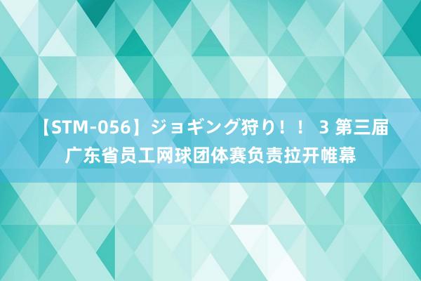 【STM-056】ジョギング狩り！！ 3 第三届广东省员工网球团体赛负责拉开帷幕