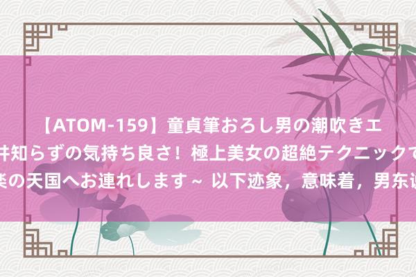 【ATOM-159】童貞筆おろし男の潮吹きエステ～射精を超える天井知らずの気持ち良さ！極上美女の超絶テクニックで快楽の天国へお連れします～ 以下迹象，意味着，男东说念主很想把你请进他的生命里