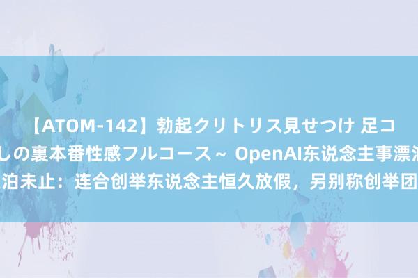 【ATOM-142】勃起クリトリス見せつけ 足コキ回春クリニック ～癒しの裏本番性感フルコース～ OpenAI东说念主事漂泊未止：连合创举东说念主恒久放假，另别称创举团队成员加入Anthropic