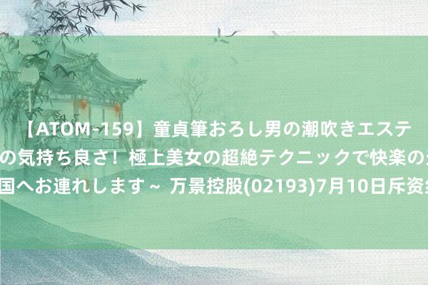 【ATOM-159】童貞筆おろし男の潮吹きエステ～射精を超える天井知らずの気持ち良さ！極上美女の超絶テクニックで快楽の天国へお連れします～ 万景控股(02193)7月10日斥资约2.73万港元回购15.2万股