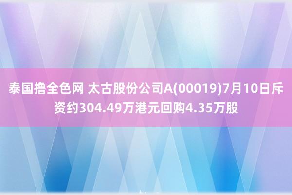 泰国撸全色网 太古股份公司A(00019)7月10日斥资约304.49万港元回购4.35万股