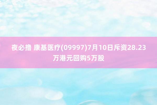 夜必撸 康基医疗(09997)7月10日斥资28.23万港元回购5万股