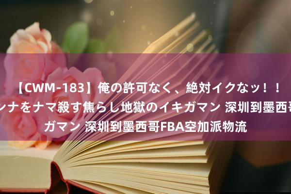 【CWM-183】俺の許可なく、絶対イクなッ！！！！！ 2 早漏オンナをナマ殺す焦らし地獄のイキガマン 深圳到墨西哥FBA空加派物流