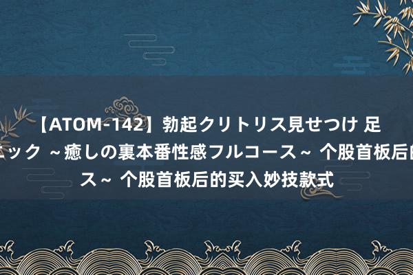 【ATOM-142】勃起クリトリス見せつけ 足コキ回春クリニック ～癒しの裏本番性感フルコース～ 个股首板后的买入妙技款式