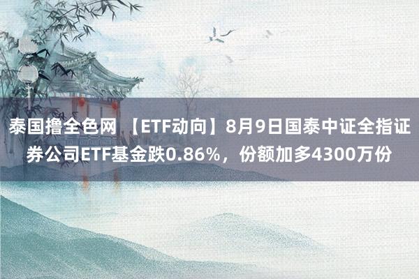 泰国撸全色网 【ETF动向】8月9日国泰中证全指证券公司ETF基金跌0.86%，份额加多4300万份