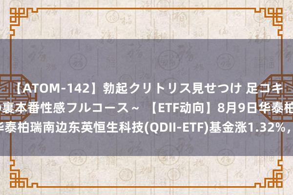 【ATOM-142】勃起クリトリス見せつけ 足コキ回春クリニック ～癒しの裏本番性感フルコース～ 【ETF动向】8月9日华泰柏瑞南边东英恒生科技(QDII-ETF)基金涨1.32%，份额增多1.42亿份