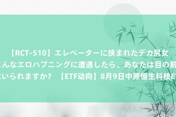 【RCT-510】エレベーターに挟まれたデカ尻女子校生をガン突き もしもこんなエロハプニングに遭遇したら、あなたは目の前の尻を犯さずにいられますか？ 【ETF动向】8月9日中原恒生科技ETF(QDII)基金涨1.3%，份额加多9700万份