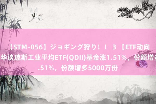 【STM-056】ジョギング狩り！！ 3 【ETF动向】8月9日鹏华谈琼斯工业平均ETF(QDII)基金涨1.51%，份额增多5000万份