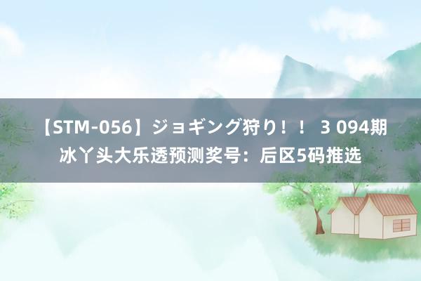 【STM-056】ジョギング狩り！！ 3 094期冰丫头大乐透预测奖号：后区5码推选