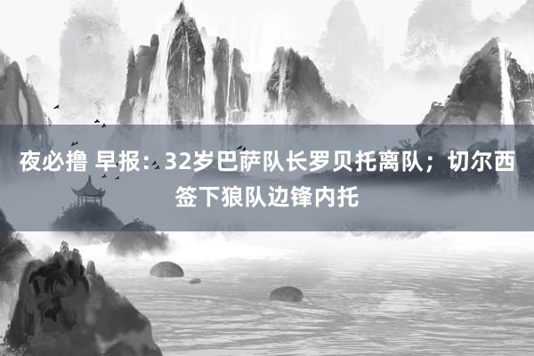 夜必撸 早报：32岁巴萨队长罗贝托离队；切尔西签下狼队边锋内托