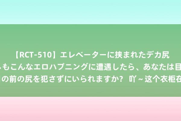 【RCT-510】エレベーターに挟まれたデカ尻女子校生をガン突き もしもこんなエロハプニングに遭遇したら、あなたは目の前の尻を犯さずにいられますか？ 吖～这个衣柜在床尾的卧室不是我家的吗？