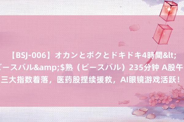 【BSJ-006】オカンとボクとドキドキ4時間</a>2008-04-21ビースバル&$熟（ビースバル）235分钟 A股午评：三大指数着落，医药股捏续援救，AI眼镜游戏活跃！3200股着落，成交3019亿放量131亿