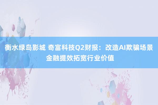 衡水绿岛影城 奇富科技Q2财报：改造AI欺骗场景 金融提效拓宽行业价值