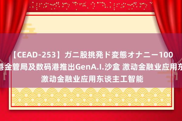 【CEAD-253】ガニ股挑発ド変態オナニー100人8時間 香港金管局及数码港推出GenA.I.沙盒 激动金融业应用东谈主工智能