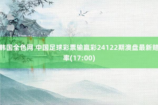 韩国全色网 中国足球彩票输赢彩24122期澳盘最新赔率(17:00)