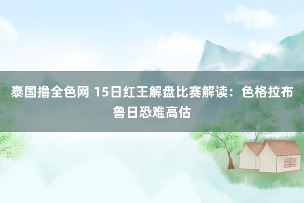 泰国撸全色网 15日红王解盘比赛解读：色格拉布鲁日恐难高估