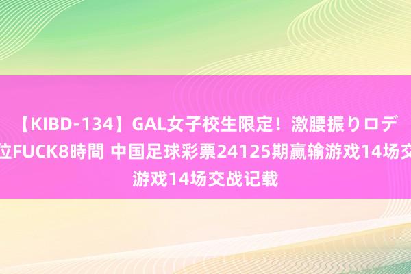 【KIBD-134】GAL女子校生限定！激腰振りロデオ騎乗位FUCK8時間 中国足球彩票24125期赢输游戏14场交战记载