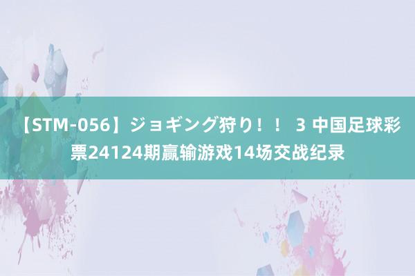 【STM-056】ジョギング狩り！！ 3 中国足球彩票24124期赢输游戏14场交战纪录