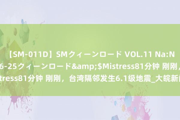 【SM-011D】SMクィーンロード VOL.11 Na:Na</a>2013-06-25クィーンロード&$Mistress81分钟 刚刚，台湾隔邻发生6.1级地震_大皖新闻 | 安徽网