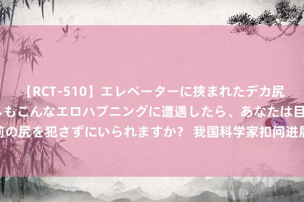 【RCT-510】エレベーターに挟まれたデカ尻女子校生をガン突き もしもこんなエロハプニングに遭遇したら、あなたは目の前の尻を犯さずにいられますか？ 我国科学家扣问进展一有后劲的新式RNA剪辑器用