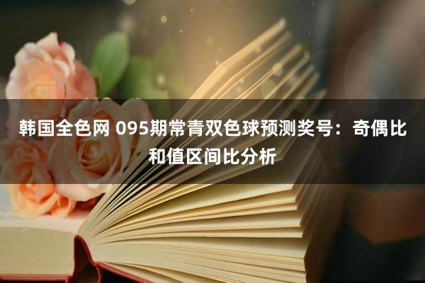 韩国全色网 095期常青双色球预测奖号：奇偶比和值区间比分析