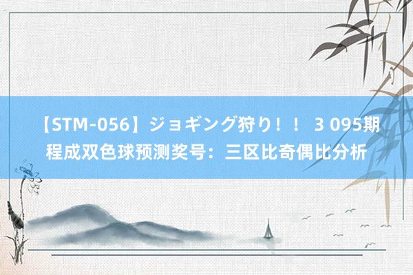 【STM-056】ジョギング狩り！！ 3 095期程成双色球预测奖号：三区比奇偶比分析