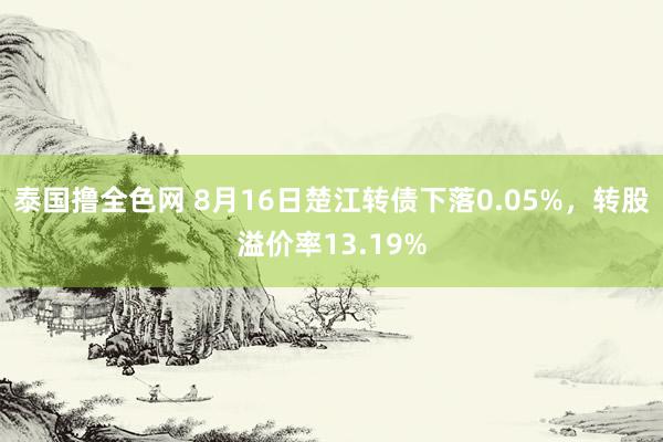 泰国撸全色网 8月16日楚江转债下落0.05%，转股溢价率13.19%