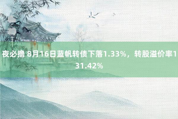 夜必撸 8月16日蓝帆转债下落1.33%，转股溢价率131.42%