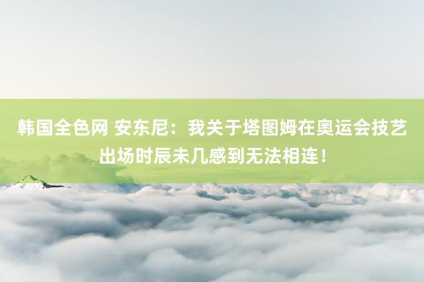 韩国全色网 安东尼：我关于塔图姆在奥运会技艺出场时辰未几感到无法相连！