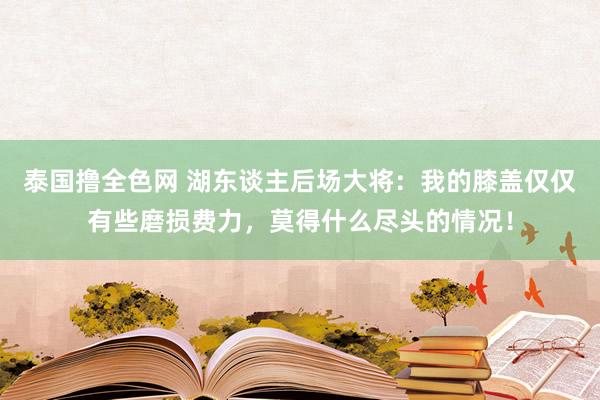 泰国撸全色网 湖东谈主后场大将：我的膝盖仅仅有些磨损费力，莫得什么尽头的情况！