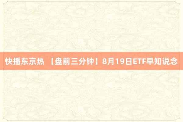 快播东京热 【盘前三分钟】8月19日ETF早知说念