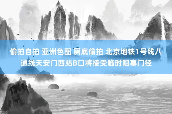 偷拍自拍 亚洲色图 厕底偷拍 北京地铁1号线八通线天安门西站B口将接受临时阻塞门径