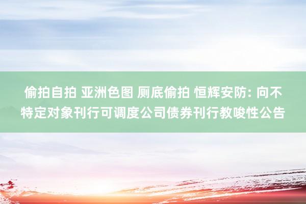 偷拍自拍 亚洲色图 厕底偷拍 恒辉安防: 向不特定对象刊行可调度公司债券刊行教唆性公告