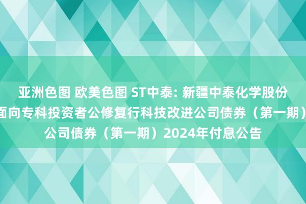 亚洲色图 欧美色图 ST中泰: 新疆中泰化学股份有限公司2023年面向专科投资者公修复行科技改进公司债券（第一期）2024年付息公告