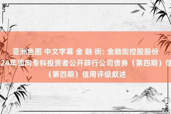 亚洲色图 中文字幕 金 融 街: 金融街控股股份有限公司2024年面向专科投资者公开辟行公司债券（第四期）信用评级叙述