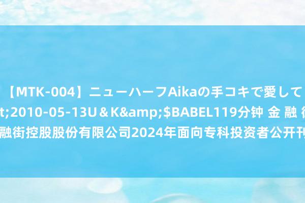 【MTK-004】ニューハーフAikaの手コキで愛して…。</a>2010-05-13U＆K&$BABEL119分钟 金 融 街: 金融街控股股份有限公司2024年面向专科投资者公开刊行公司债券（第四期）召募说明书